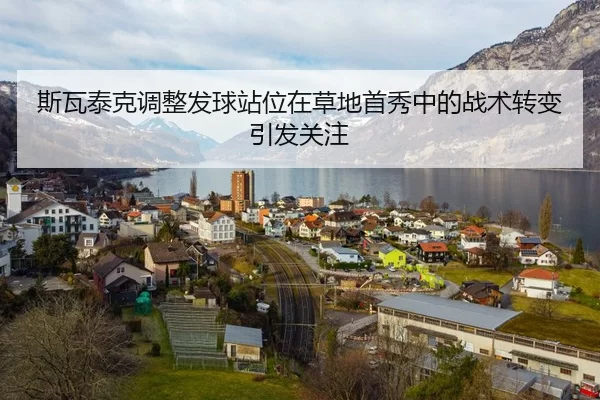 斯瓦泰克调整发球站位在草地首秀中的战术转变引发关注
