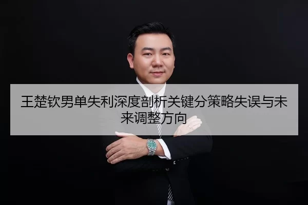 王楚钦男单失利深度剖析关键分策略失误与未来调整方向
