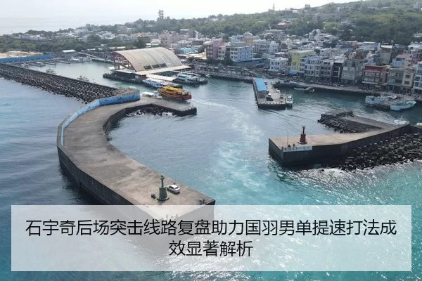 石宇奇后场突击线路复盘助力国羽男单提速打法成效显著解析