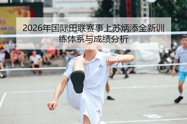 2026年国际田联赛事上苏炳添全新训练体系与成绩分析