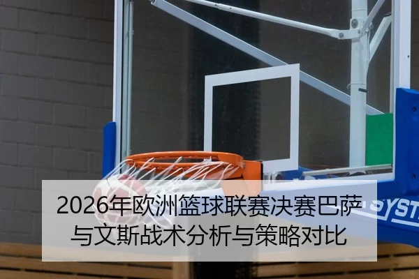 2026年欧洲篮球联赛决赛巴萨与文斯战术分析与策略对比