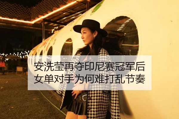 安洗莹再夺印尼赛冠军后 女单对手为何难打乱节奏
