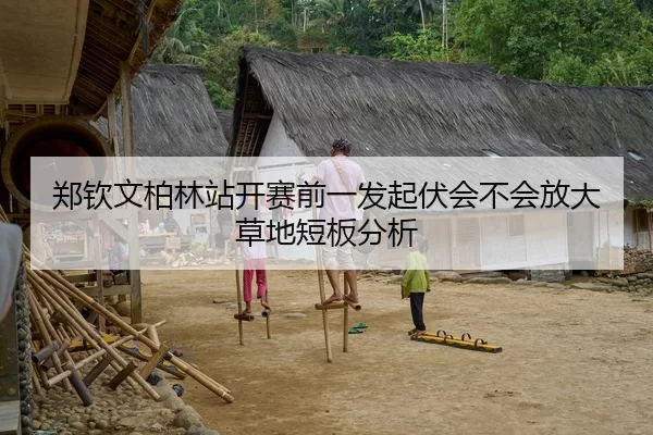 郑钦文柏林站开赛前一发起伏会不会放大草地短板分析