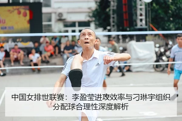 中国女排世联赛：李盈莹进攻效率与刁琳宇组织分配球合理性深度解析