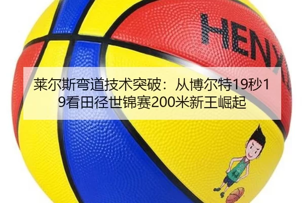莱尔斯弯道技术突破：从博尔特19秒19看田径世锦赛200米新王崛起
