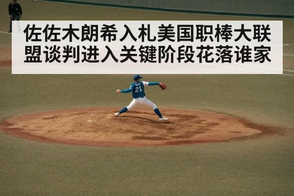 佐佐木朗希入札美国职棒大联盟谈判进入关键阶段花落谁家