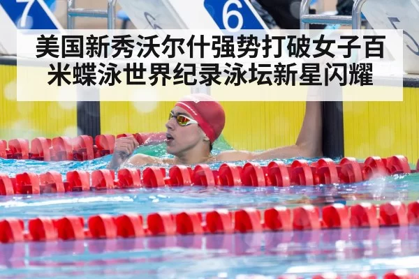 美国新秀沃尔什强势打破女子百米蝶泳世界纪录泳坛新星闪耀
