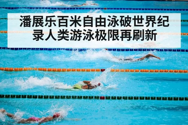 潘展乐百米自由泳破世界纪录人类游泳极限再刷新