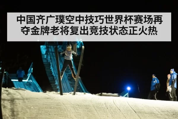 中国齐广璞空中技巧世界杯赛场再夺金牌老将复出竞技状态正火热