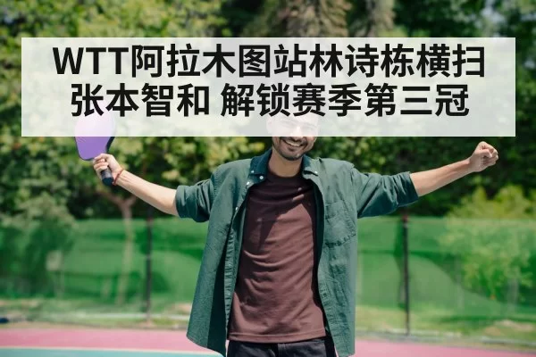 WTT阿拉木图站林诗栋横扫张本智和 解锁赛季第三冠