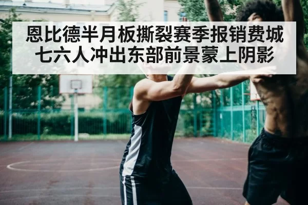恩比德半月板撕裂赛季报销费城七六人冲出东部前景蒙上阴影