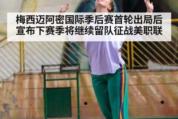 梅西迈阿密国际季后赛首轮出局后宣布下赛季将继续留队征战美职联