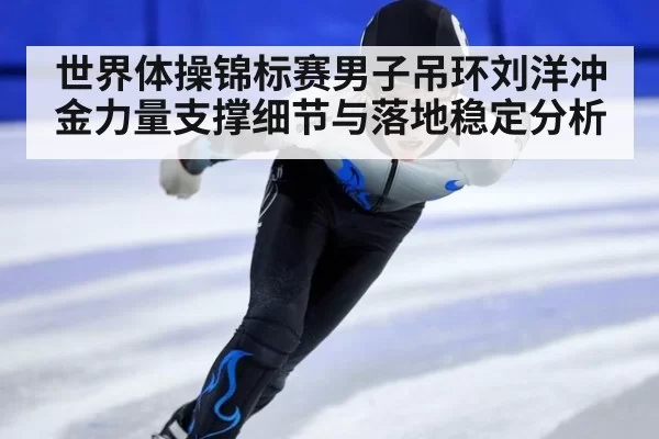 世界体操锦标赛男子吊环刘洋冲金力量支撑细节与落地稳定分析