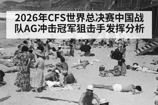2026年CFS世界总决赛中国战队AG冲击冠军狙击手发挥分析